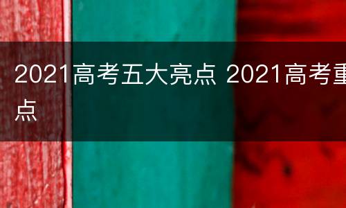 2021高考五大亮点 2021高考重点
