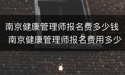 南京健康管理师报名费多少钱 南京健康管理师报名费用多少钱