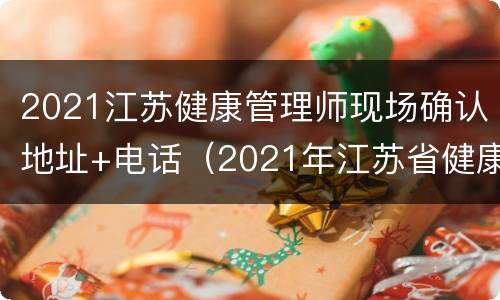 2021江苏健康管理师现场确认地址+电话（2021年江苏省健康管理师报名时间）