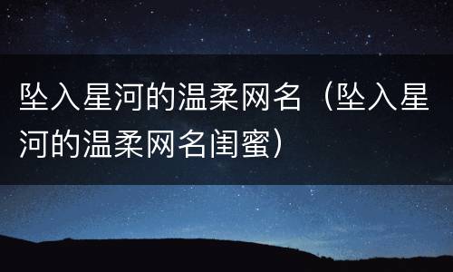 坠入星河的温柔网名（坠入星河的温柔网名闺蜜）