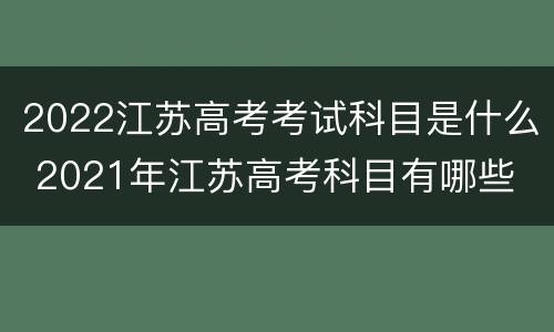 2022江苏高考考试科目是什么 2021年江苏高考科目有哪些