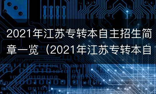2021年江苏专转本自主招生简章一览（2021年江苏专转本自主招生政策）