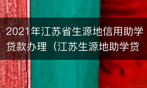 2021年江苏省生源地信用助学贷款办理（江苏生源地助学贷款办理时间）