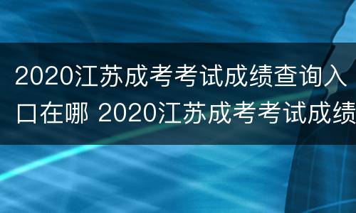 2020江苏成考考试成绩查询入口在哪 2020江苏成考考试成绩查询入口在哪查
