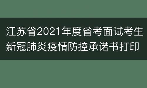 江苏省2021年度省考面试考生新冠肺炎疫情防控承诺书打印入口