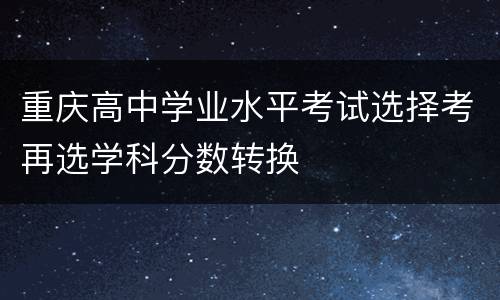 重庆高中学业水平考试选择考再选学科分数转换