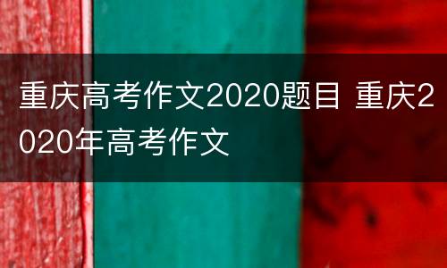 重庆高考作文2020题目 重庆2020年高考作文