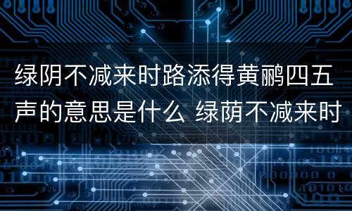 绿阴不减来时路添得黄鹂四五声的意思是什么 绿荫不减来时路添得黄鹂四五声的意思是什么用现代话说