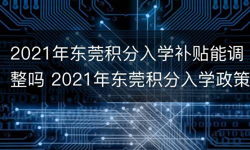 2021年东莞积分入学补贴能调整吗 2021年东莞积分入学政策