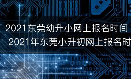 2021东莞幼升小网上报名时间 2021年东莞小升初网上报名时间