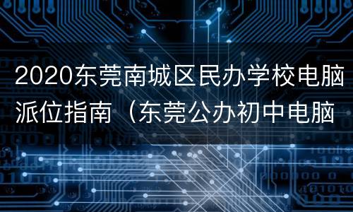 2020东莞南城区民办学校电脑派位指南（东莞公办初中电脑派位）