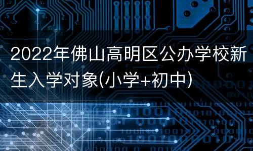 2022年佛山高明区公办学校新生入学对象(小学+初中)