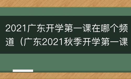 2021广东开学第一课在哪个频道（广东2021秋季开学第一课）