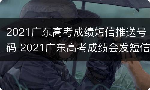 2021广东高考成绩短信推送号码 2021广东高考成绩会发短信吗