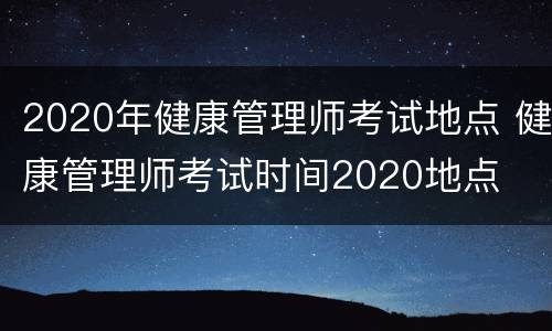 2020年健康管理师考试地点 健康管理师考试时间2020地点