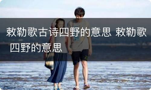 敕勒歌古诗四野的意思 敕勒歌 四野的意思