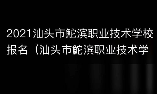 2021汕头市鮀滨职业技术学校报名（汕头市鮀滨职业技术学校招生简章）