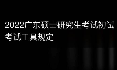 2022广东硕士研究生考试初试考试工具规定