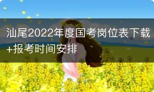 汕尾2022年度国考岗位表下载+报考时间安排