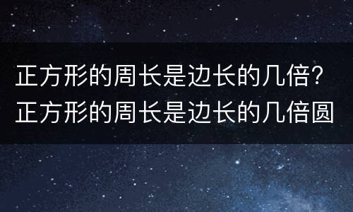 正方形的周长是边长的几倍? 正方形的周长是边长的几倍圆的周长约是直径的几倍