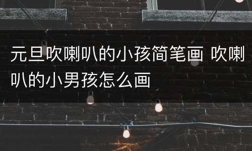 元旦吹喇叭的小孩简笔画 吹喇叭的小男孩怎么画