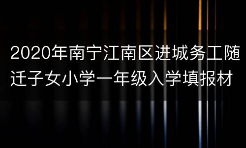 2020年南宁江南区进城务工随迁子女小学一年级入学填报材料
