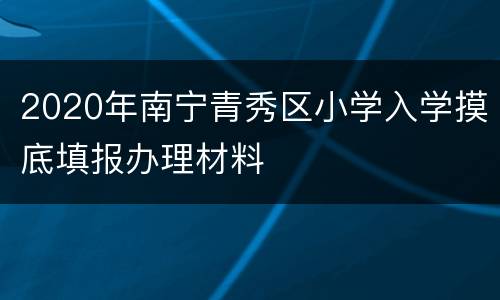 2020年南宁青秀区小学入学摸底填报办理材料