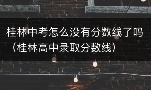 桂林中考怎么没有分数线了吗（桂林高中录取分数线）
