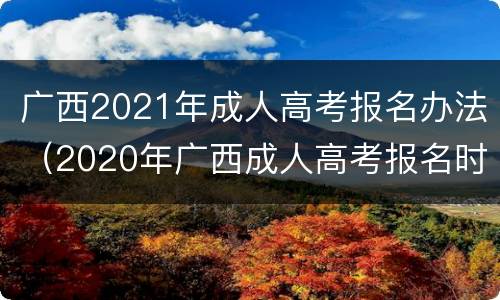 广西2021年成人高考报名办法（2020年广西成人高考报名时间?报名入口）