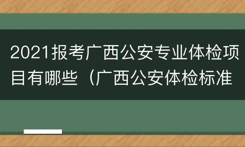2021报考广西公安专业体检项目有哪些（广西公安体检标准）