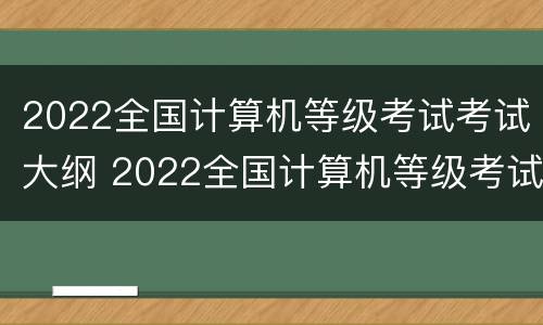2022全国计算机等级考试考试大纲 2022全国计算机等级考试考试大纲下载