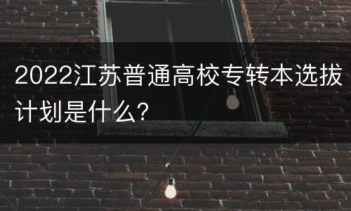 2022江苏普通高校专转本选拔计划是什么？