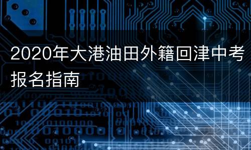 2020年大港油田外籍回津中考报名指南