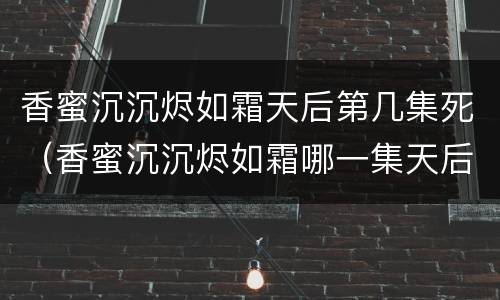 香蜜沉沉烬如霜天后第几集死（香蜜沉沉烬如霜哪一集天后被废）