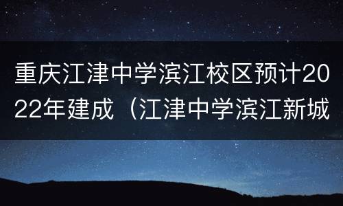 重庆江津中学滨江校区预计2022年建成（江津中学滨江新城校区开建）