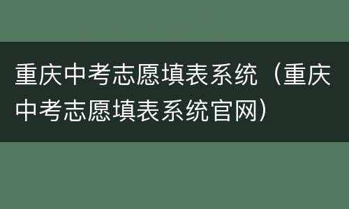 重庆中考志愿填表系统（重庆中考志愿填表系统官网）
