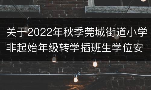关于2022年秋季莞城街道小学非起始年级转学插班生学位安排办法的通告