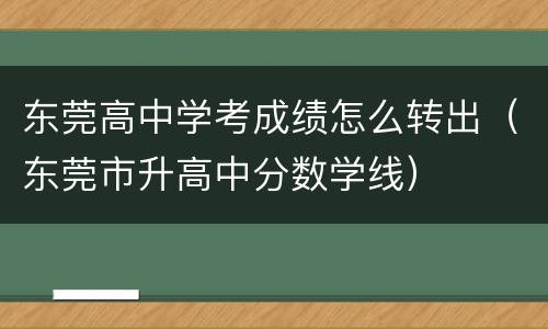 东莞高中学考成绩怎么转出（东莞市升高中分数学线）