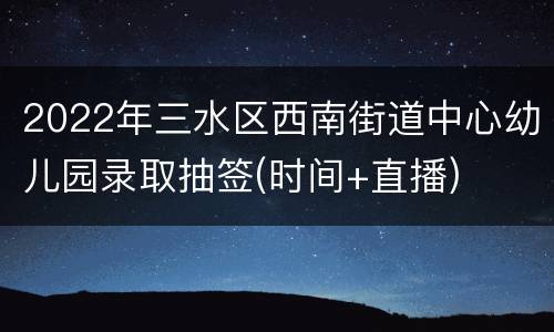 2022年三水区西南街道中心幼儿园录取抽签(时间+直播)