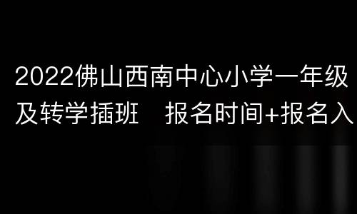 2022佛山西南中心小学一年级及转学插班​报名时间+报名入口