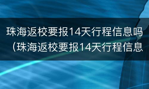 珠海返校要报14天行程信息吗（珠海返校要报14天行程信息吗）