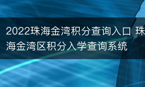 2022珠海金湾积分查询入口 珠海金湾区积分入学查询系统