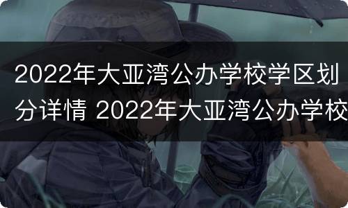 2022年大亚湾公办学校学区划分详情 2022年大亚湾公办学校学区划分详情表