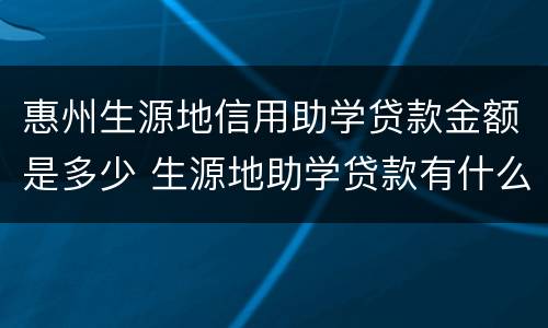 惠州生源地信用助学贷款金额是多少 生源地助学贷款有什么优惠