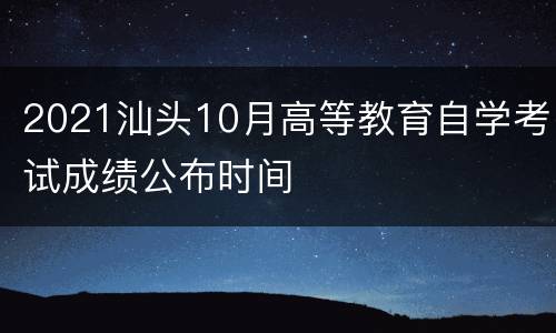 2021汕头10月高等教育自学考试成绩公布时间