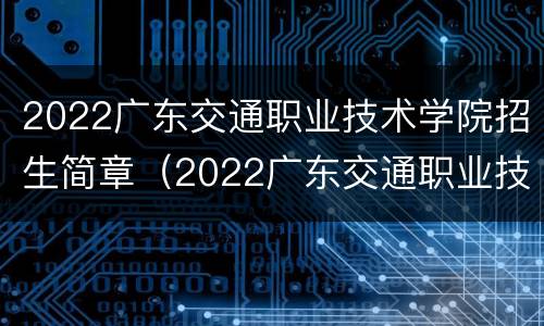 2022广东交通职业技术学院招生简章（2022广东交通职业技术学院招生简章详解）
