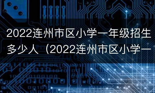 2022连州市区小学一年级招生多少人（2022连州市区小学一年级招生多少人啊）