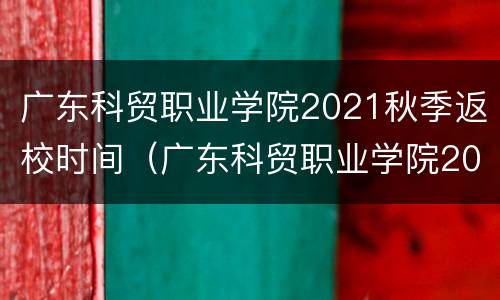 广东科贸职业学院2021秋季返校时间（广东科贸职业学院2021秋季返校时间）