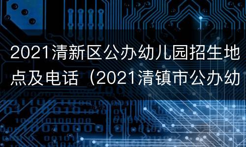 2021清新区公办幼儿园招生地点及电话（2021清镇市公办幼儿园报名入口）