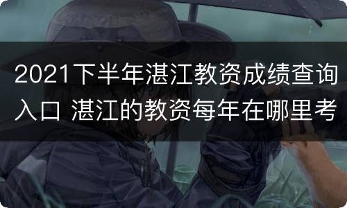 2021下半年湛江教资成绩查询入口 湛江的教资每年在哪里考试的